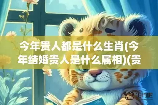 今年贵人都是什么生肖(今年结婚贵人是什么属相)(贵人都是些什么人)