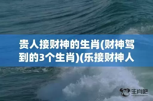 贵人接财神的生肖(财神驾到的3个生肖)(乐接财神人安康是什么生肖)