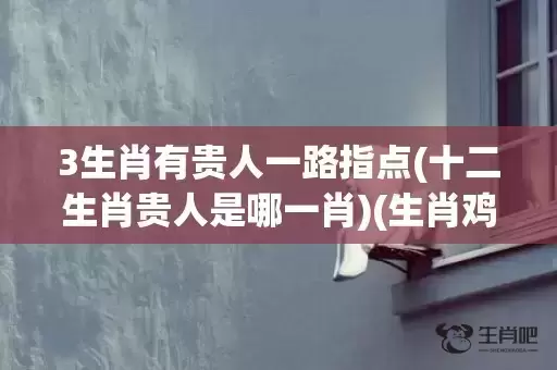 3生肖有贵人一路指点(十二生肖贵人是哪一肖)(生肖鸡的最佳贵人是谁) 3生肖有贵人一路指点(十二生肖贵人是哪一肖)(生肖鸡的最佳贵人是谁)