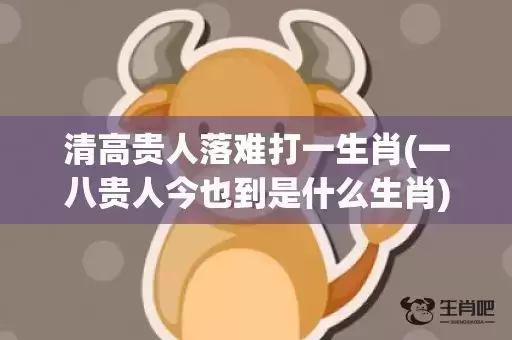 清高贵人落难打一生肖(一八贵人今也到是什么生肖)