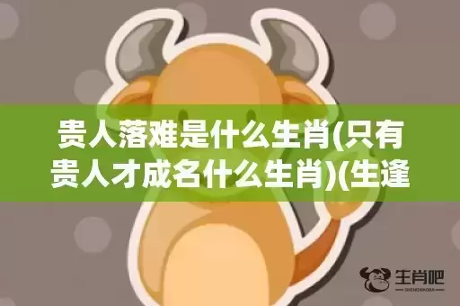 贵人落难是什么生肖(只有贵人才成名什么生肖)(生逢贵人是什么意思) 贵人落难是什么生肖(只有贵人才成名什么生肖)(生逢贵人是什么意思)