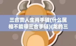 三合贵人生肖手链(什么属相不能带三合手链)(龙的三合贵人是什么生肖)