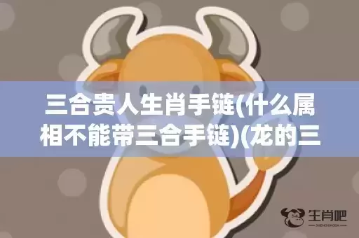 三合贵人生肖手链(什么属相不能带三合手链)(龙的三合贵人是什么生肖) 三合贵人生肖手链(什么属相不能带三合手链)(龙的三合贵人是什么生肖)
