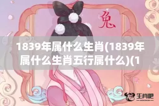 1839年属什么生肖(1839年属什么生肖五行属什么)(1839年属什么生肖属相呢)
