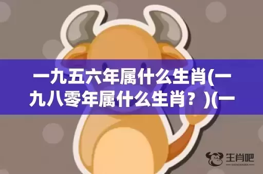 一九五六年属什么生肖(一九八零年属什么生肖?)(一九五六年属什么钠音) 一九五六年属什么生肖(一九八零年属什么生肖?)(一九五六年属什么钠音)