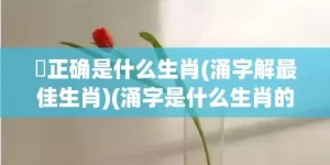 湧正确是什么生肖(涌字解最佳生肖)(涌字是什么生肖的动物)