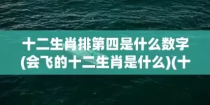 十二生肖排第四是什么数字(会飞的十二生肖是什么)(十二生肖排四是什么生肖)