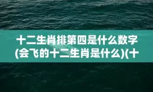 十二生肖排第四是什么数字(会飞的十二生肖是什么)(十二生肖排四是什么生肖)