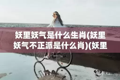 妖里妖气是什么生肖(妖里妖气不正派是什么肖)(妖里妖气的意思是什么)