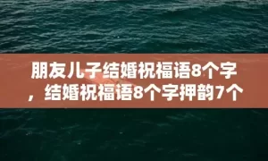 朋友儿子结婚祝福语8个字，结婚祝福语8个字押韵7个字的祝福语怎么说呢 七个字押韵祝福语