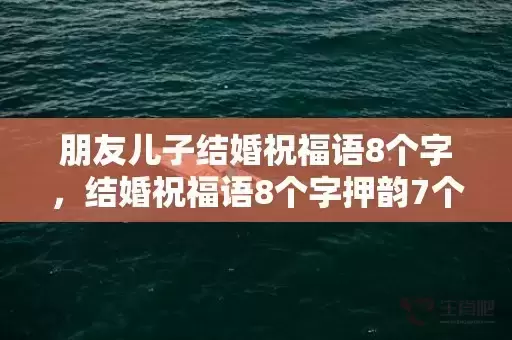 朋友儿子结婚祝福语8个字，结婚祝福语8个字押韵7个字的祝福语怎么说呢 七个字押韵祝福语