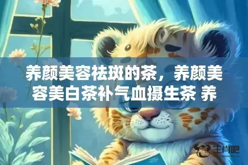 养颜美容祛斑的茶,养颜美容美白茶补气血摄生茶 养颜美容的糖水有哪些 养颜美容祛斑的茶,养颜美容美白茶补气血摄生茶 养颜美容的糖水有哪些