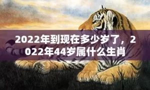 2022年到现在多少岁了，2022年44岁属什么生肖