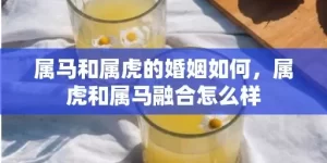 属马和属虎的婚姻如何，属虎和属马融合怎么样