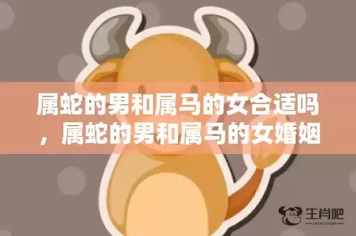 属蛇的男和属马的女合适吗,属蛇的男和属马的女婚姻是不是般配 属蛇的男和属马的女合适吗,属蛇的男和属马的女婚姻是不是般配