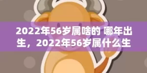 2022年56岁属啥的 哪年出生，2022年56岁属什么生肖