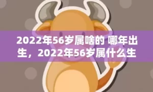 2022年56岁属啥的 哪年出生，2022年56岁属什么生肖