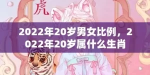 2022年20岁男女比例，2022年20岁属什么生肖