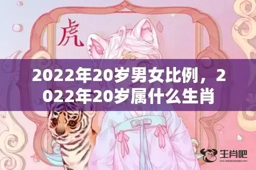 2022年20岁男女比例,2022年20岁属什么生肖 2022年20岁男女比例,2022年20岁属什么生肖
