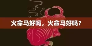 火命马好吗，火命马好吗？