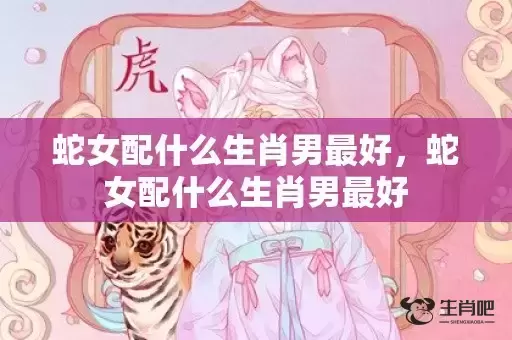 蛇女配什么生肖男最好，蛇女配什么生肖男最好