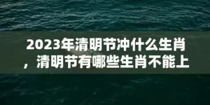 2023年清明节冲什么生肖，清明节有哪些生肖不能上坟