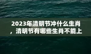 2023年清明节冲什么生肖，清明节有哪些生肖不能上坟