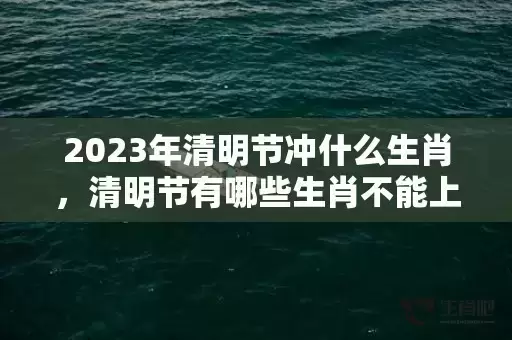 2023年清明节冲什么生肖，清明节有哪些生肖不能上坟