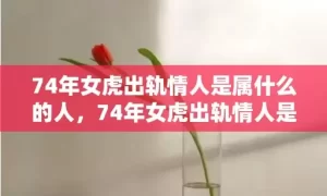 74年女虎出轨情人是属什么的人，74年女虎出轨情人是属什么的