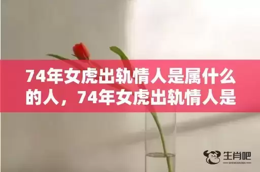 74年女虎出轨情人是属什么的人，74年女虎出轨情人是属什么的