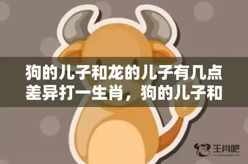 狗的儿子和龙的儿子有几点差异打一生肖，狗的儿子和龙的儿子有几点差异