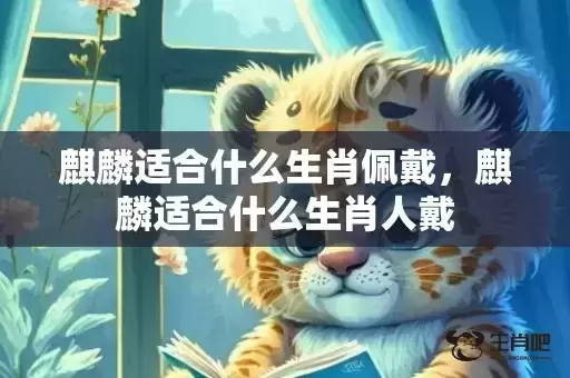 麒麟适合什么生肖佩戴,麒麟适合什么生肖人戴 麒麟适合什么生肖佩戴,麒麟适合什么生肖人戴