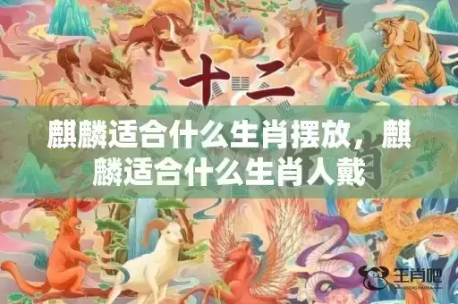 麒麟适合什么生肖摆放，麒麟适合什么生肖人戴