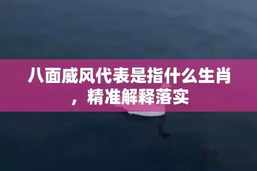 八面威风代表是指什么生肖,精准解释落实 八面威风代表是指什么生肖,精准解释落实