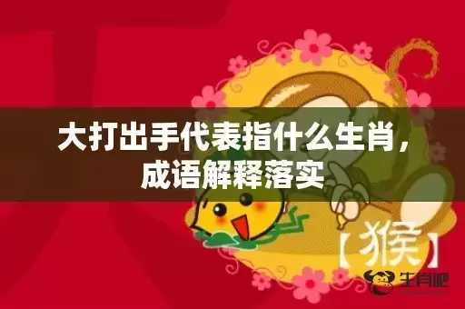 大打出手代表指什么生肖,成语解释落实 大打出手代表指什么生肖,成语解释落实