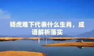 骑虎难下代表什么生肖，成语解析落实