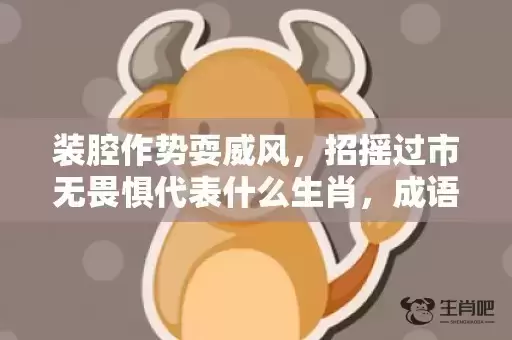 装腔作势耍威风，招摇过市无畏惧代表什么生肖，成语解析落实