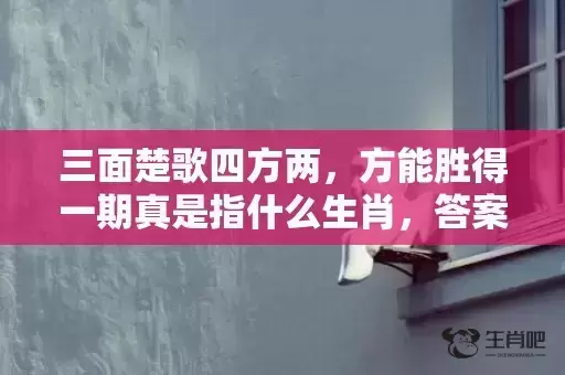 三面楚歌四方两,方能胜得一期真是指什么生肖,答案解释落实 三面楚歌四方两,方能胜得一期真是指什么生肖,答案解释落实