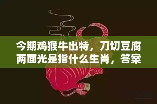 今期鸡猴牛出特,刀切豆腐两面光是指什么生肖,答案解释落实 今期鸡猴牛出特,刀切豆腐两面光是指什么生肖,答案解释落实