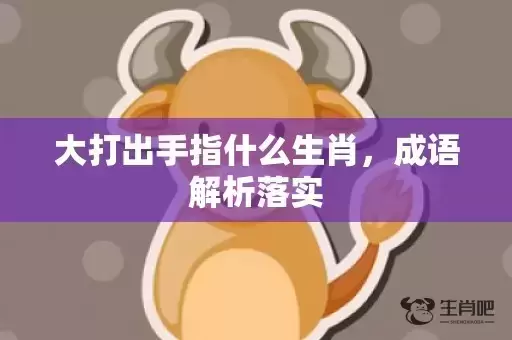 大打出手指什么生肖,成语解析落实 大打出手指什么生肖,成语解析落实