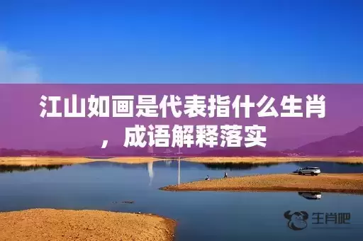 江山如画是代表指什么生肖,成语解释落实 江山如画是代表指什么生肖,成语解释落实