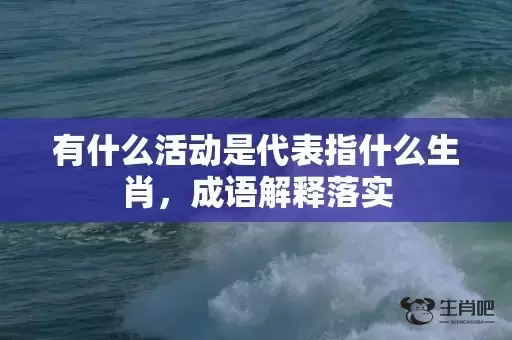 有什么活动是代表指什么生肖,成语解释落实 有什么活动是代表指什么生肖,成语解释落实
