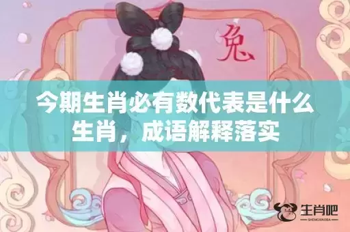 今期生肖必有数代表是什么生肖，成语解释落实