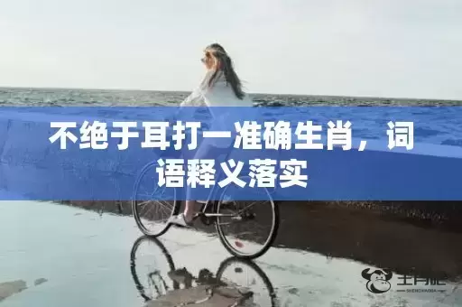 不绝于耳打一准确生肖,词语释义落实 不绝于耳打一准确生肖,词语释义落实