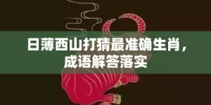 日薄西山打猜最准确生肖，成语解答落实