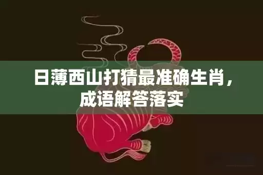 日薄西山打猜最准确生肖,成语解答落实 日薄西山打猜最准确生肖,成语解答落实