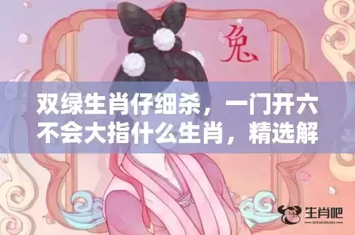 双绿生肖仔细杀,一门开六不会大指什么生肖,精选解释落实 双绿生肖仔细杀,一门开六不会大指什么生肖,精选解释落实