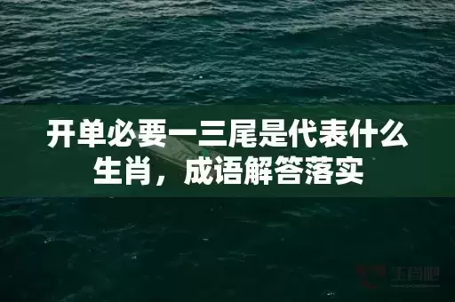 开单必要一三尾是代表什么生肖，成语解答落实