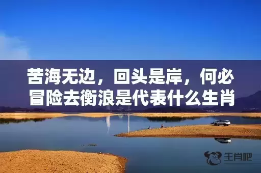 苦海无边,回头是岸,何必冒险去衡浪是代表什么生肖,成语解答落实 苦海无边,回头是岸,何必冒险去衡浪是代表什么生肖,成语解答落实