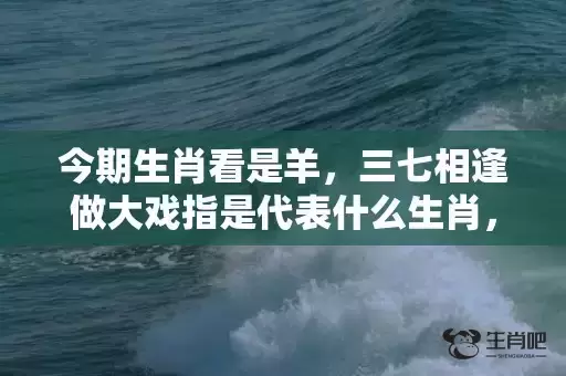 今期生肖看是羊,三七相逢做大戏指是代表什么生肖,谜底解析落实 今期生肖看是羊,三七相逢做大戏指是代表什么生肖,谜底解析落实